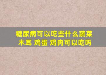 糖尿病可以吃些什么蔬菜 木耳 鸡蛋 鸡肉可以吃吗